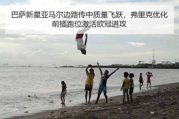 巴萨新星亚马尔边路传中质量飞跃，弗里克优化前插跑位激活欧冠进攻