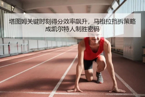 塔图姆关键时刻得分效率飙升，马祖拉挡拆策略成凯尔特人制胜密码