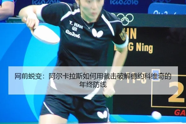 网前蜕变：阿尔卡拉斯如何用截击破解德约科维奇的年终防线
